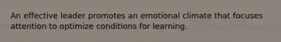 An effective leader promotes an emotional climate that focuses attention to optimize conditions for learning.