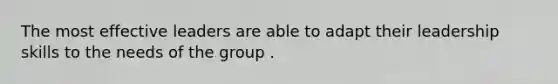 The most effective leaders are able to adapt their leadership skills to the needs of the group .