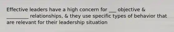 Effective leaders have a high concern for ___ objective & _________ relationships, & they use specific types of behavior that are relevant for their leadership situation