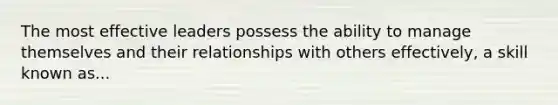 The most effective leaders possess the ability to manage themselves and their relationships with others effectively, a skill known as...