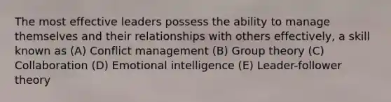 The most effective leaders possess the ability to manage themselves and their relationships with others effectively, a skill known as (A) Conflict management (B) Group theory (C) Collaboration (D) Emotional intelligence (E) Leader-follower theory