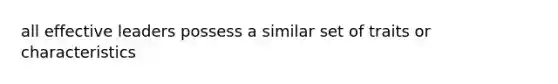 all effective leaders possess a similar set of traits or characteristics