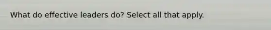 What do effective leaders do? Select all that apply.