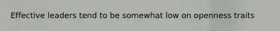 Effective leaders tend to be somewhat low on openness traits