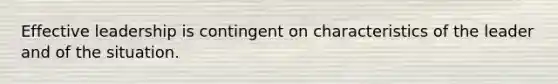 Effective leadership is contingent on characteristics of the leader and of the situation.