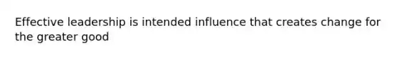 Effective leadership is intended influence that creates change for the greater good