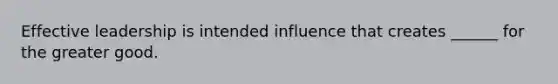 Effective leadership is intended influence that creates ______ for the greater good.