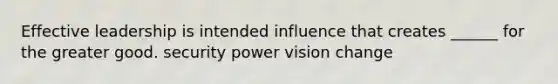 Effective leadership is intended influence that creates ______ for the greater good. security power vision change