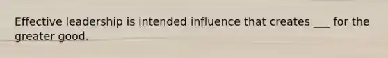 Effective leadership is intended influence that creates ___ for the greater good.