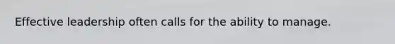 Effective leadership often calls for the ability to manage.