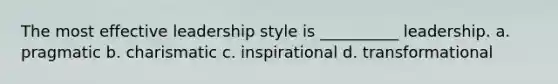 The most effective leadership style is __________ leadership. a. pragmatic b. charismatic c. inspirational d. transformational