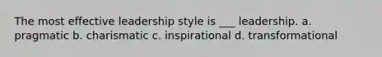 The most effective leadership style is ___ leadership. a. pragmatic b. charismatic c. inspirational d. transformational