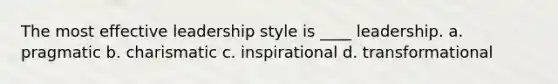 The most effective leadership style is ____ leadership. a. pragmatic b. charismatic c. inspirational d. transformational