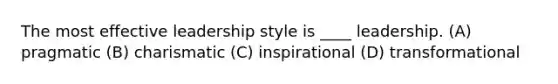 The most effective leadership style is ____ leadership. (A) pragmatic (B) charismatic (C) inspirational (D) transformational