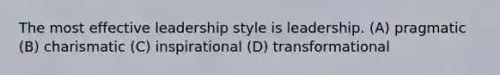 The most effective leadership style is leadership. (A) pragmatic (B) charismatic (C) inspirational (D) transformational