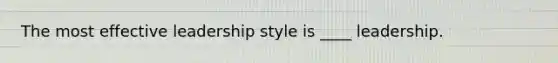 The most effective leadership style is ____ leadership.