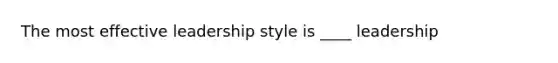 The most effective leadership style is ____ leadership