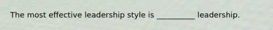 The most effective leadership style is __________ leadership.