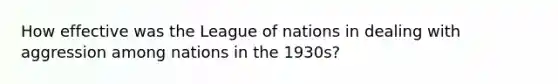 How effective was the League of nations in dealing with aggression among nations in the 1930s?