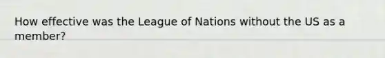 How effective was the League of Nations without the US as a member?