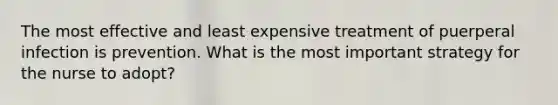 The most effective and least expensive treatment of puerperal infection is prevention. What is the most important strategy for the nurse to adopt?