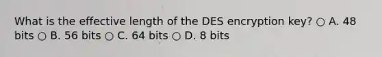 What is the effective length of the DES encryption key? ○ A. 48 bits ○ B. 56 bits ○ C. 64 bits ○ D. 8 bits