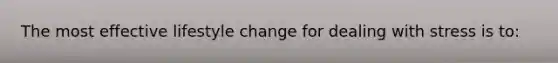 The most effective lifestyle change for dealing with stress is to: