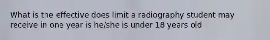 What is the effective does limit a radiography student may receive in one year is he/she is under 18 years old