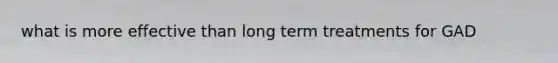 what is more effective than long term treatments for GAD