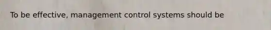 To be effective, management control systems should be