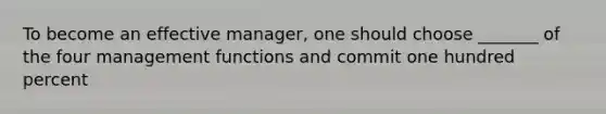 To become an effective manager, one should choose _______ of the four management functions and commit one hundred percent