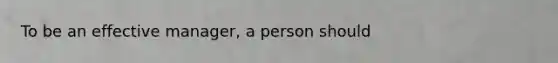 To be an effective manager, a person should