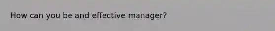 How can you be and effective manager?