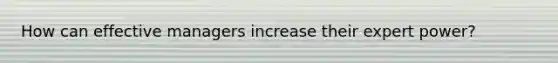 How can effective managers increase their expert power?