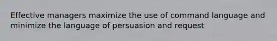 Effective managers maximize the use of command language and minimize the language of persuasion and request