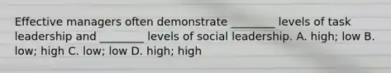 Effective managers often demonstrate ________ levels of task leadership and ________ levels of social leadership. A. high; low B. low; high C. low; low D. high; high