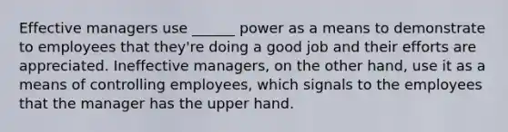 Effective managers use ______ power as a means to demonstrate to employees that they're doing a good job and their efforts are appreciated. Ineffective managers, on the other hand, use it as a means of controlling employees, which signals to the employees that the manager has the upper hand.