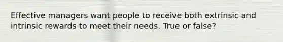 Effective managers want people to receive both extrinsic and intrinsic rewards to meet their needs. True or false?