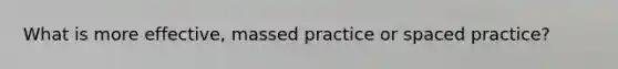 What is more effective, massed practice or spaced practice?