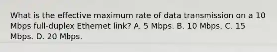 What is the effective maximum rate of data transmission on a 10 Mbps full-duplex Ethernet link? A. 5 Mbps. B. 10 Mbps. C. 15 Mbps. D. 20 Mbps.