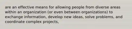 are an effective means for allowing people from diverse areas within an organization (or even between organizations) to exchange information, develop new ideas, solve problems, and coordinate complex projects,