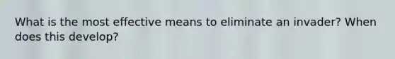 What is the most effective means to eliminate an invader? When does this develop?