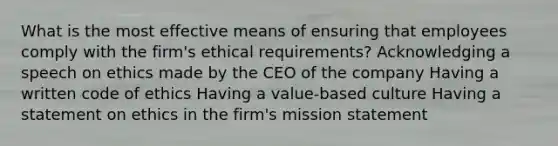 What is the most effective means of ensuring that employees comply with the firm's ethical requirements? Acknowledging a speech on ethics made by the CEO of the company Having a written code of ethics Having a value-based culture Having a statement on ethics in the firm's mission statement