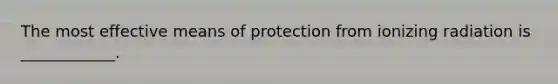 The most effective means of protection from ionizing radiation is ____________.