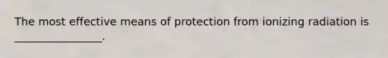 The most effective means of protection from ionizing radiation is ________________.