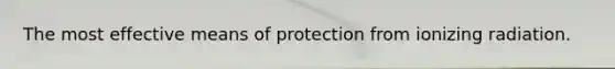 The most effective means of protection from ionizing radiation.