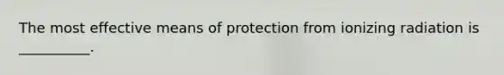 The most effective means of protection from ionizing radiation is __________.