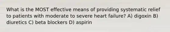 What is the MOST effective means of providing systematic relief to patients with moderate to severe heart failure? A) digoxin B) diuretics C) beta blockers D) aspirin