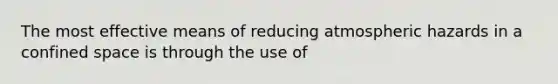 The most effective means of reducing atmospheric hazards in a confined space is through the use of