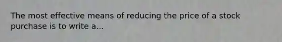 The most effective means of reducing the price of a stock purchase is to write a...